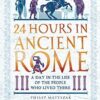 24 Hours in Ancient Rome : A Day in the Life of the People Who Lived There