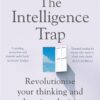 The Intelligence Trap: Revolutionise your Thinking and Make