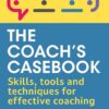 the-coachs-casebook-skills-tools-and-techniques-for-effec