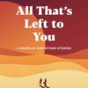 All That's Left to You: A Novella and Other Stories
