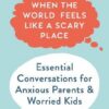 When the World Feels Like a Scary Place : Essential Conversations for Anxious Parents and Worried Kids