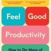 Feel-Good Productivity: How to Do More of What Matters to Yo