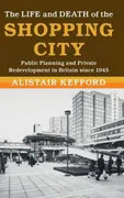 the-life-and-death-of-the-shopping-city-public-planning-and-private-redevelopment-in-britain-since-1945-modern-british-histories