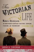 this-victorian-life-modern-adventures-in-nineteenth-century-culture-cooking-fashion-and-technology