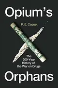 opiums-orphans-the-200-year-history-of-the-war-on-drugs