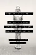 when-art-isnt-real-the-worlds-most-controversial-objects-under-investigation